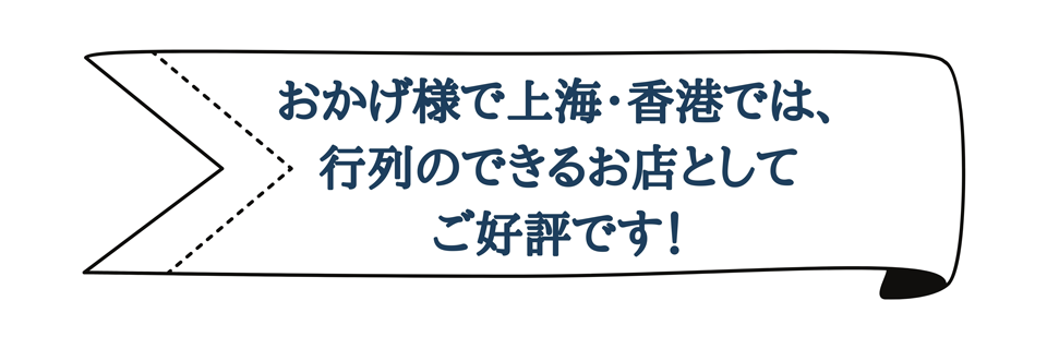 おかげ様で上海・香港では、行列のできるお店としてご好評です！
